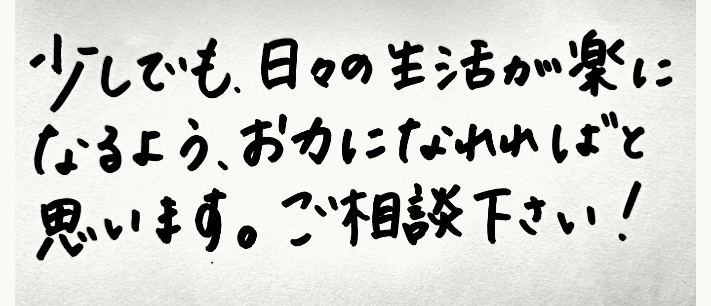 A.Nの手書きメッセージ：少しでも、日々の生活が楽になるよう、お力になれればと思います。ご相談下さい！